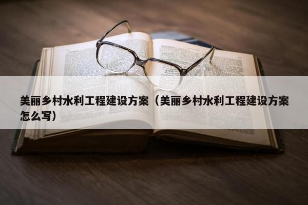 美丽乡村水利工程建设方案（美丽乡村水利工程建设方案怎么写）