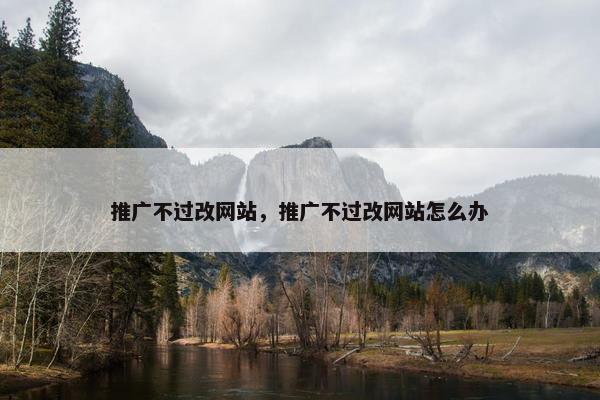 推广不过改网站，推广不过改网站怎么办