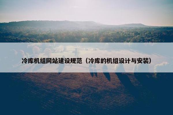 冷库机组网站建设规范（冷库的机组设计与安装）