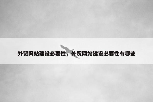外贸网站建设必要性，外贸网站建设必要性有哪些