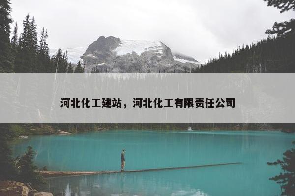 河北化工建站，河北化工有限责任公司
