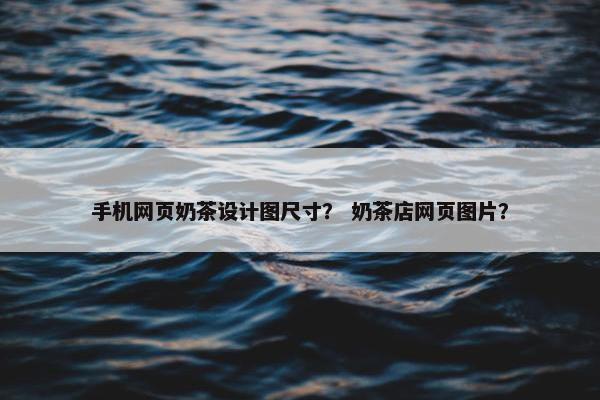 手机网页奶茶设计图尺寸？ 奶茶店网页图片？