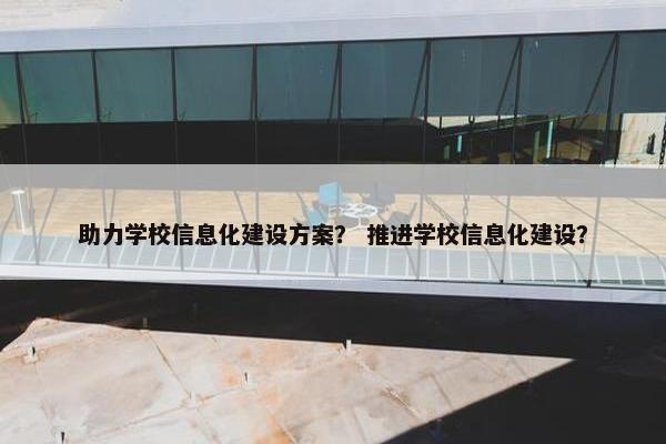 助力学校信息化建设方案？ 推进学校信息化建设？