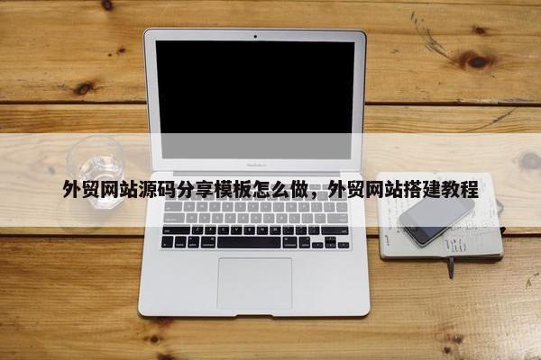 外贸网站源码分享模板怎么做，外贸网站搭建教程