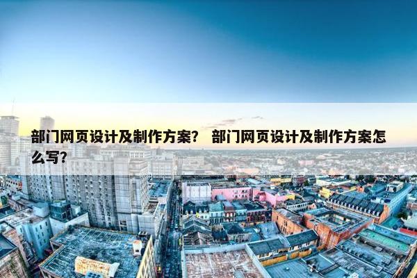 部门网页设计及制作方案？ 部门网页设计及制作方案怎么写？