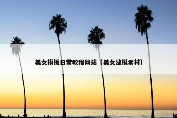 美女模板日常教程网站（美女建模素材）