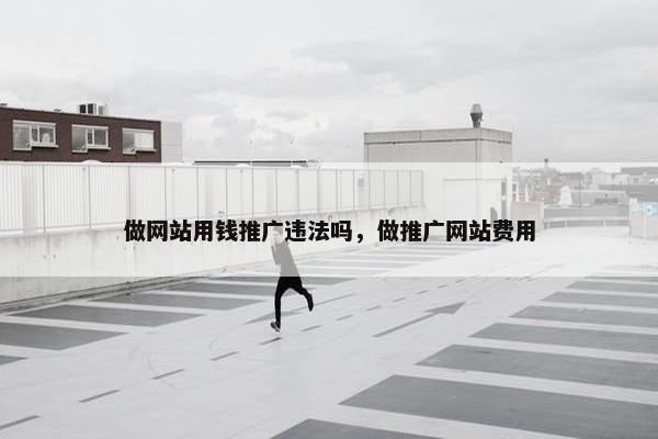 做网站用钱推广违法吗，做推广网站费用