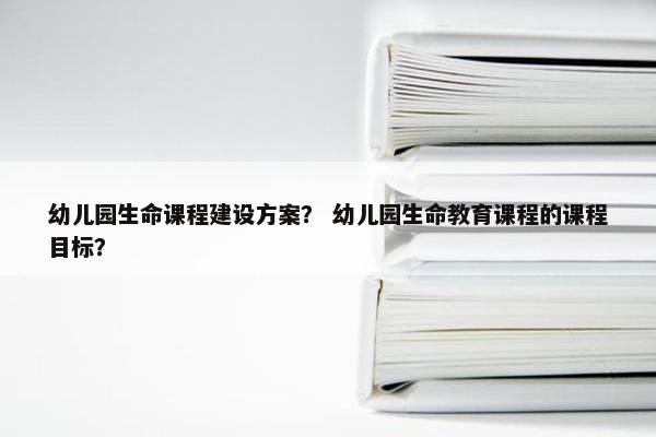 幼儿园生命课程建设方案？ 幼儿园生命教育课程的课程目标？