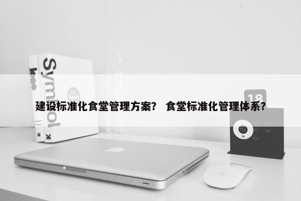 建设标准化食堂管理方案？ 食堂标准化管理体系？