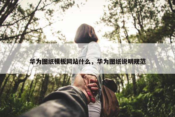 华为图纸模板网站什么，华为图纸说明规范