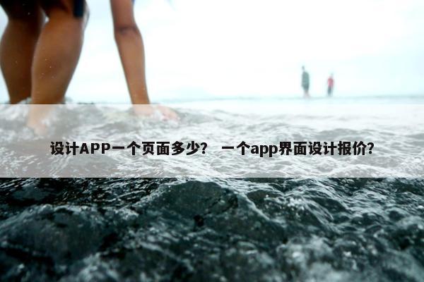 设计APP一个页面多少？ 一个app界面设计报价？