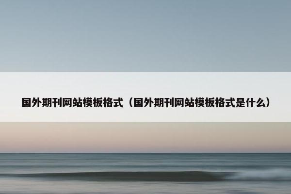 国外期刊网站模板格式（国外期刊网站模板格式是什么）
