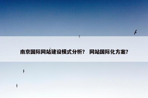 南京国际网站建设模式分析？ 网站国际化方案？