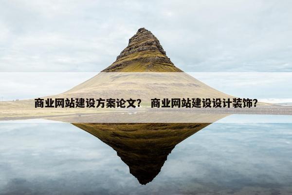 商业网站建设方案论文？ 商业网站建设设计装饰？