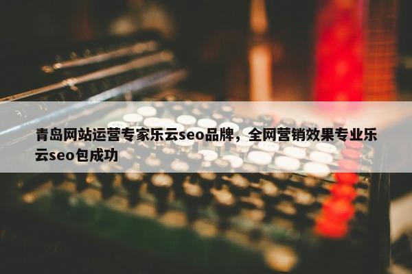 青岛网站运营专家乐云seo品牌，全网营销效果专业乐云seo包成功