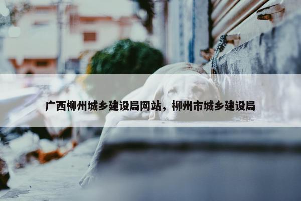 广西柳州城乡建设局网站，柳州市城乡建设局