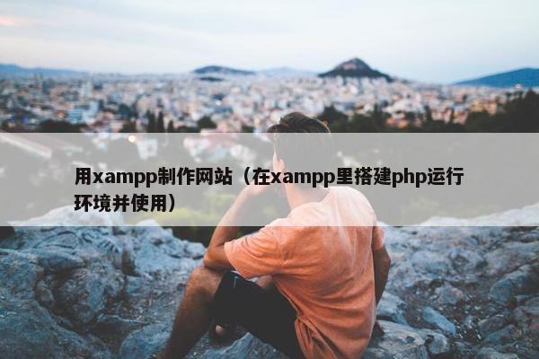 用xampp制作网站（在xampp里搭建php运行环境并使用）
