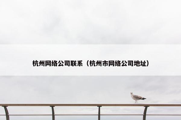 杭州网络公司联系（杭州市网络公司地址）