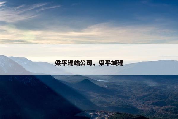梁平建站公司，梁平城建