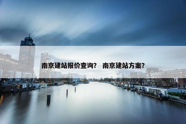 南京建站报价查询？ 南京建站方案？