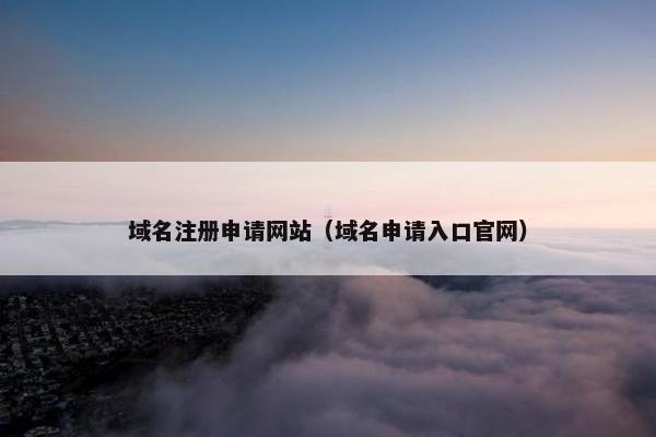 域名注册申请网站（域名申请入口官网）