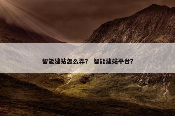 智能建站怎么弄？ 智能建站平台？