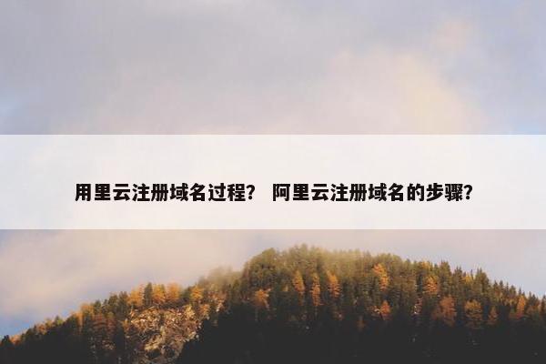 用里云注册域名过程？ 阿里云注册域名的步骤？