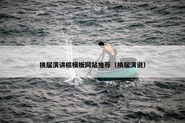 换届演讲稿模板网站推荐（换届演说）