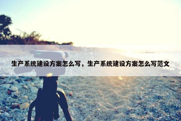 生产系统建设方案怎么写，生产系统建设方案怎么写范文