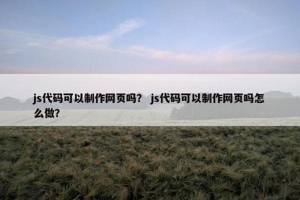 js代码可以制作网页吗？ js代码可以制作网页吗怎么做？