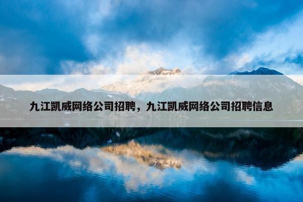 九江凯威网络公司招聘，九江凯威网络公司招聘信息