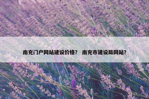 南充门户网站建设价格？ 南充市建设局网站？