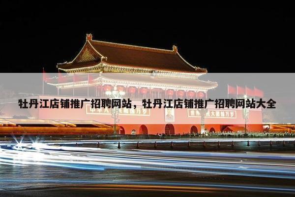牡丹江店铺推广招聘网站，牡丹江店铺推广招聘网站大全