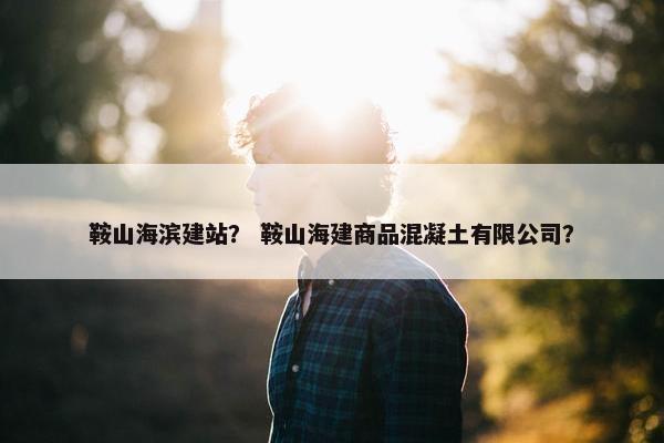 鞍山海滨建站？ 鞍山海建商品混凝土有限公司？