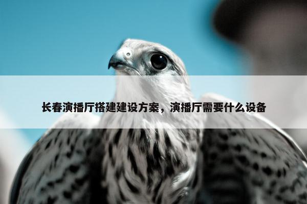 长春演播厅搭建建设方案，演播厅需要什么设备