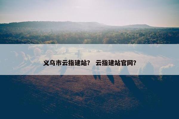 义乌市云指建站？ 云指建站官网？