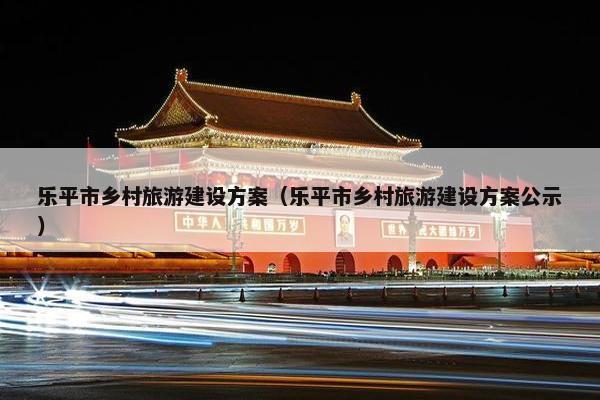乐平市乡村旅游建设方案（乐平市乡村旅游建设方案公示）