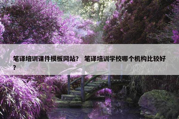 笔译培训课件模板网站？ 笔译培训学校哪个机构比较好？