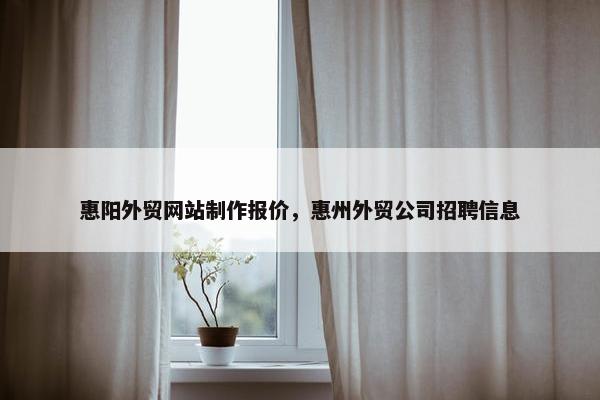 惠阳外贸网站制作报价，惠州外贸公司招聘信息