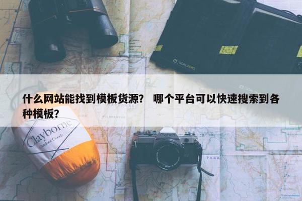什么网站能找到模板货源？ 哪个平台可以快速搜索到各种模板？