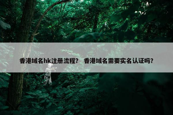 香港域名hk注册流程？ 香港域名需要实名认证吗？