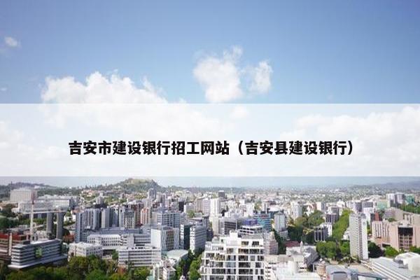 吉安市建设银行招工网站（吉安县建设银行）
