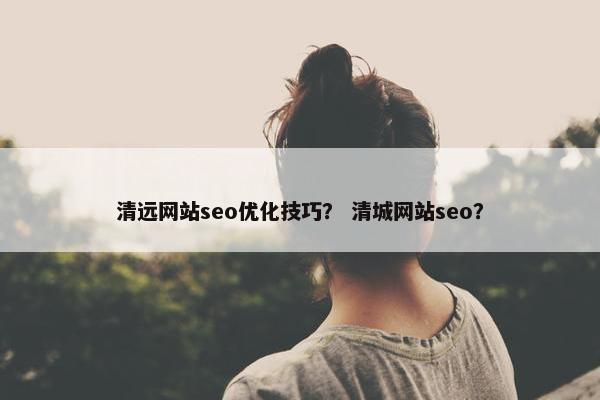 清远网站seo优化技巧？ 清城网站seo？