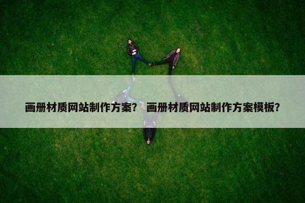 画册材质网站制作方案？ 画册材质网站制作方案模板？