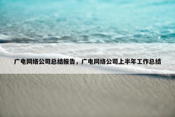 广电网络公司总结报告，广电网络公司上半年工作总结