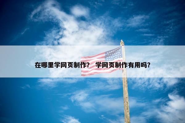 在哪里学网页制作？ 学网页制作有用吗？
