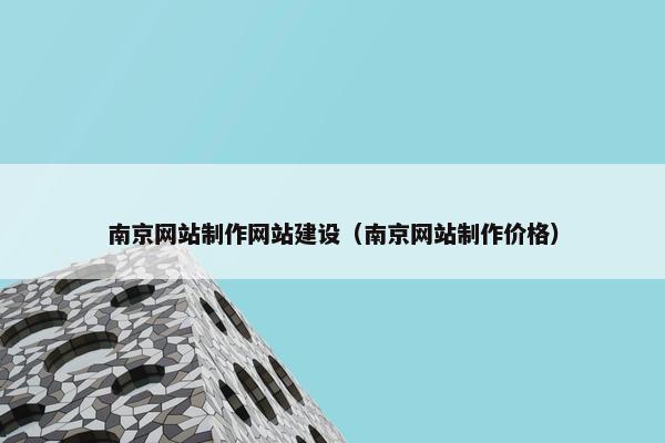 南京网站制作网站建设（南京网站制作价格）