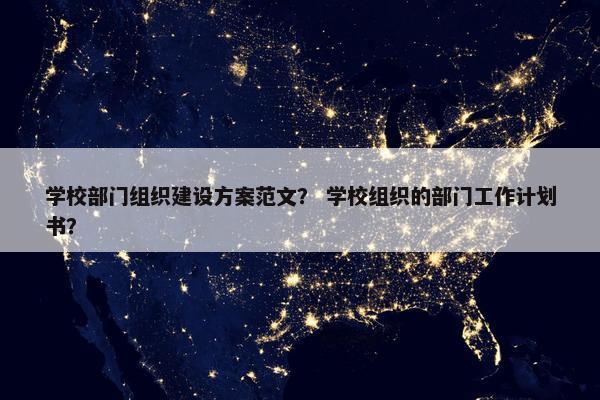 学校部门组织建设方案范文？ 学校组织的部门工作计划书？