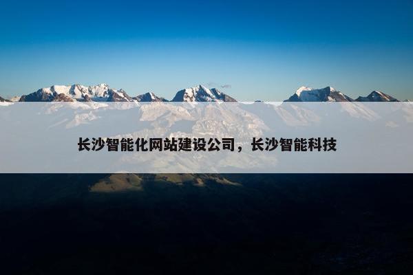 长沙智能化网站建设公司，长沙智能科技