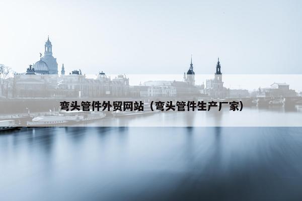 弯头管件外贸网站（弯头管件生产厂家）
